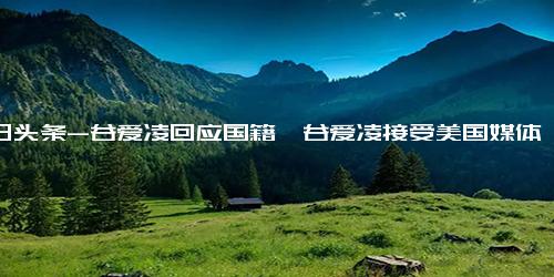 今日头条-谷爱凌回应国籍,谷爱凌接受美国媒体专访 不相信我没问题，选择中国因为妈妈，这是何意？